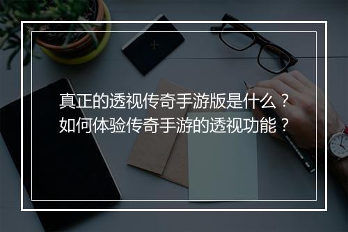 真正的透视传奇手游版是什么？如何体验传奇手游的透视功能？