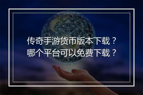 传奇手游货币版本下载？哪个平台可以免费下载？