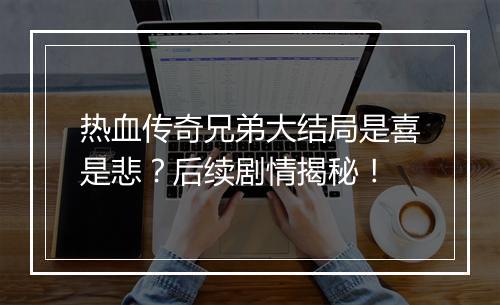 热血传奇兄弟大结局是喜是悲？后续剧情揭秘！