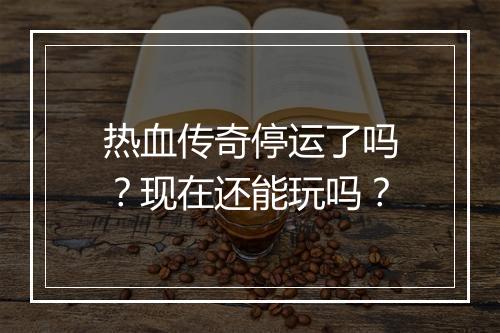 热血传奇停运了吗？现在还能玩吗？