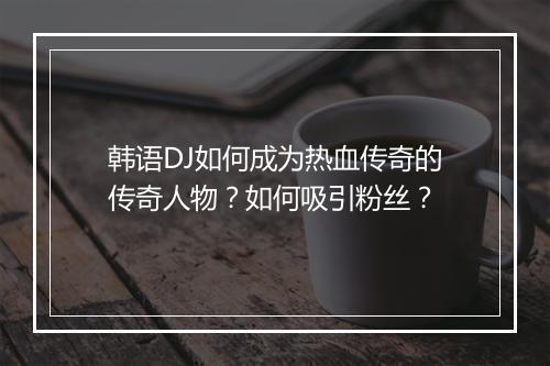 韩语DJ如何成为热血传奇的传奇人物？如何吸引粉丝？