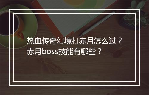 热血传奇幻境打赤月怎么过？赤月boss技能有哪些？