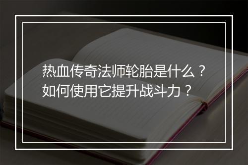 热血传奇法师轮胎是什么？如何使用它提升战斗力？