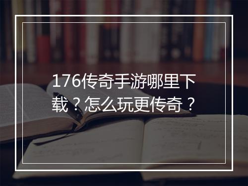 176传奇手游哪里下载？怎么玩更传奇？
