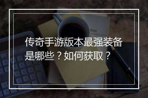 传奇手游版本最强装备是哪些？如何获取？