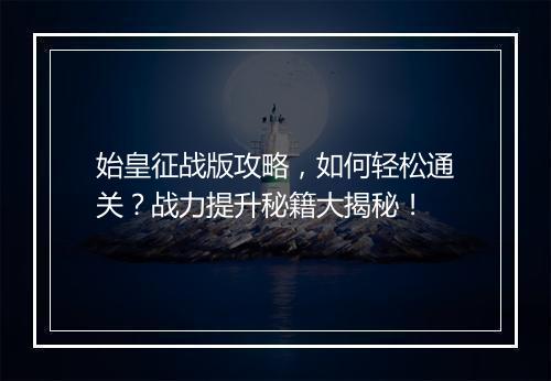 始皇征战版攻略，如何轻松通关？战力提升秘籍大揭秘！