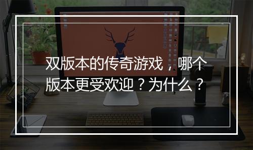 双版本的传奇游戏，哪个版本更受欢迎？为什么？