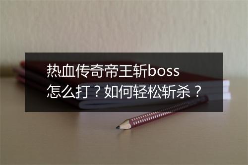 热血传奇帝王斩boss怎么打？如何轻松斩杀？