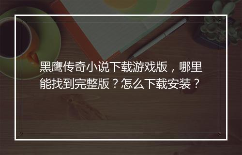 黑鹰传奇小说下载游戏版，哪里能找到完整版？怎么下载安装？