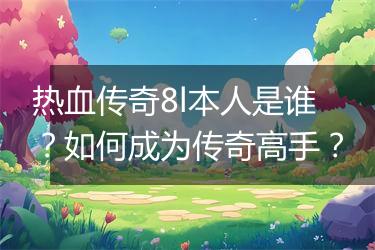 热血传奇8l本人是谁？如何成为传奇高手？