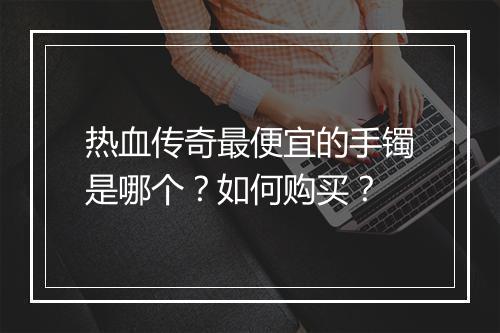 热血传奇最便宜的手镯是哪个？如何购买？