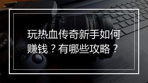玩热血传奇新手如何赚钱？有哪些攻略？