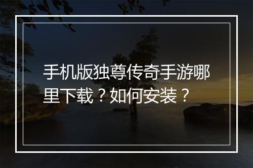 手机版独尊传奇手游哪里下载？如何安装？