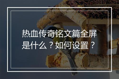 热血传奇铭文篇全屏是什么？如何设置？