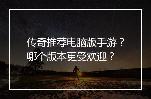 传奇推荐电脑版手游？哪个版本更受欢迎？