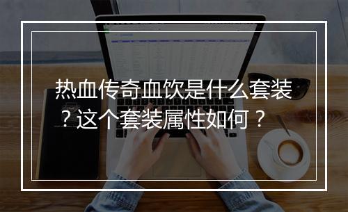 热血传奇血饮是什么套装？这个套装属性如何？
