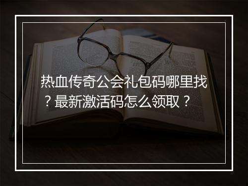 热血传奇公会礼包码哪里找？最新激活码怎么领取？