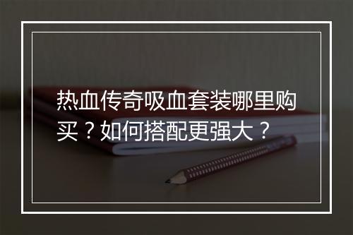 热血传奇吸血套装哪里购买？如何搭配更强大？