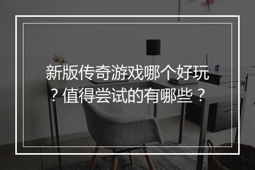 新版传奇游戏哪个好玩？值得尝试的有哪些？