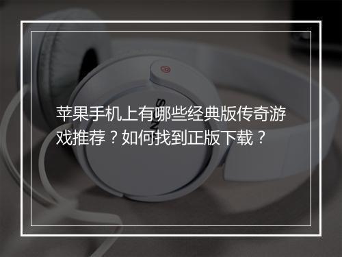 苹果手机上有哪些经典版传奇游戏推荐？如何找到正版下载？