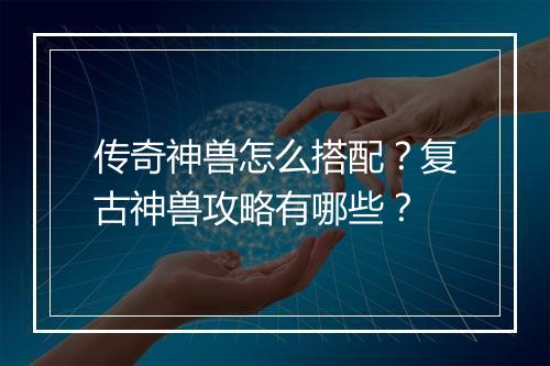 传奇神兽怎么搭配？复古神兽攻略有哪些？