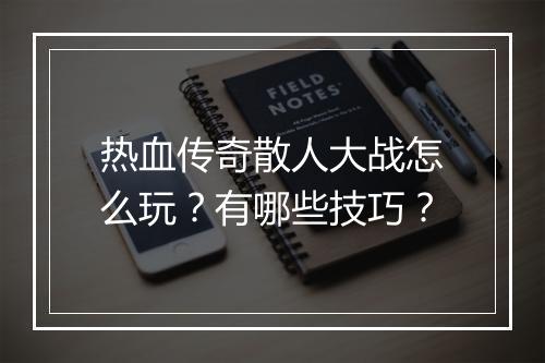 热血传奇散人大战怎么玩？有哪些技巧？