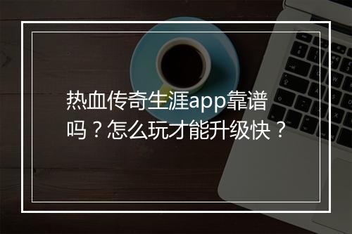 热血传奇生涯app靠谱吗？怎么玩才能升级快？