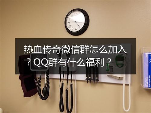 热血传奇微信群怎么加入？QQ群有什么福利？