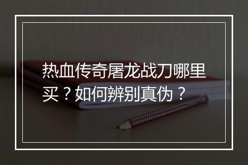 热血传奇屠龙战刀哪里买？如何辨别真伪？
