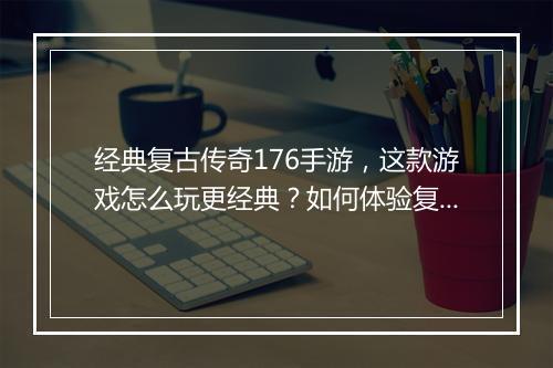 经典复古传奇176手游，这款游戏怎么玩更经典？如何体验复古魅力？