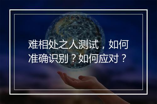 难相处之人测试，如何准确识别？如何应对？