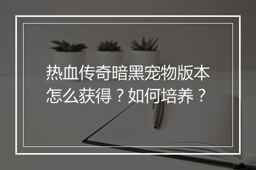 热血传奇暗黑宠物版本怎么获得？如何培养？