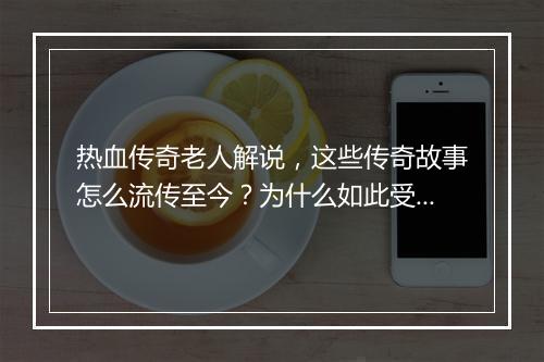 热血传奇老人解说，这些传奇故事怎么流传至今？为什么如此受欢迎？