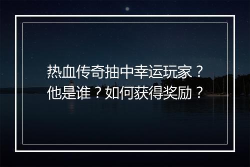 热血传奇抽中幸运玩家？他是谁？如何获得奖励？