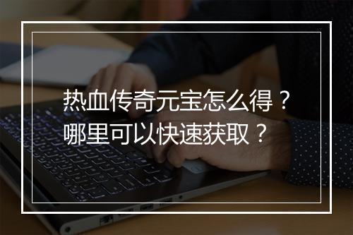 热血传奇元宝怎么得？哪里可以快速获取？