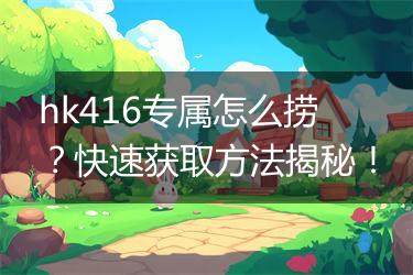 hk416专属怎么捞？快速获取方法揭秘！