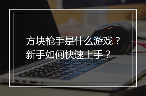 方块枪手是什么游戏？新手如何快速上手？