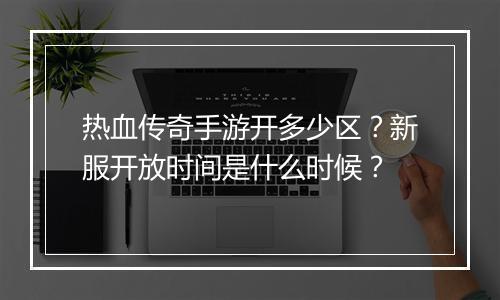 热血传奇手游开多少区？新服开放时间是什么时候？