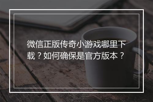 微信正版传奇小游戏哪里下载？如何确保是官方版本？