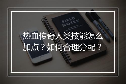 热血传奇人类技能怎么加点？如何合理分配？
