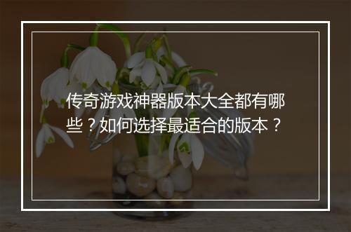 传奇游戏神器版本大全都有哪些？如何选择最适合的版本？