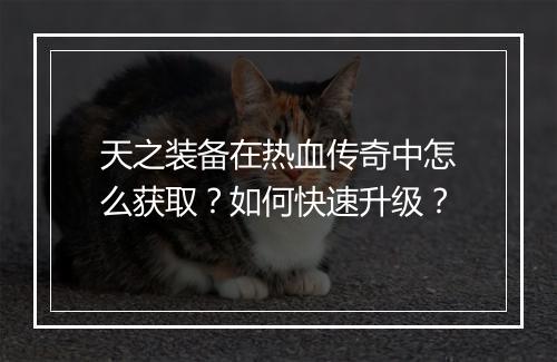 天之装备在热血传奇中怎么获取？如何快速升级？