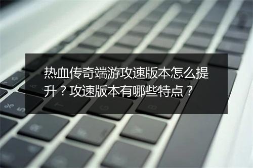 热血传奇端游攻速版本怎么提升？攻速版本有哪些特点？