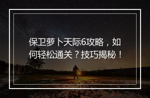保卫萝卜天际6攻略，如何轻松通关？技巧揭秘！