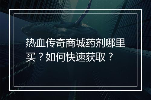 热血传奇商城药剂哪里买？如何快速获取？
