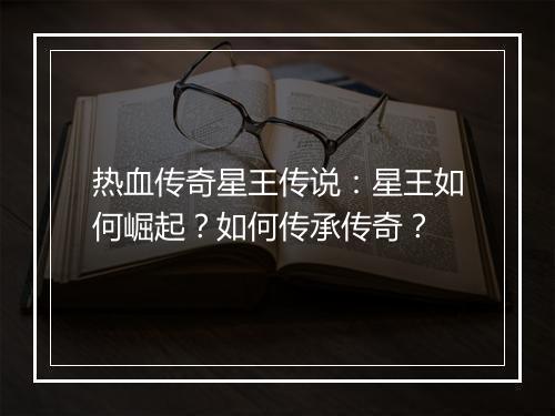 热血传奇星王传说：星王如何崛起？如何传承传奇？