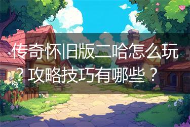 传奇怀旧版二哈怎么玩？攻略技巧有哪些？