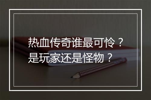 热血传奇谁最可怜？是玩家还是怪物？