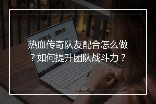 热血传奇队友配合怎么做？如何提升团队战斗力？