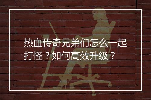 热血传奇兄弟们怎么一起打怪？如何高效升级？